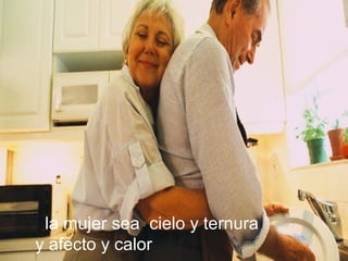 la mujer sea cielo y ternura
y afecto y calor
 