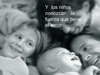 Y los niños
conozcan la
fuerza que tiene
el amor
 