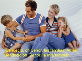 .
.
¡Bendecid, oh Señor, las familias! Amén!
Bendecid oh Señor la mía también
 
