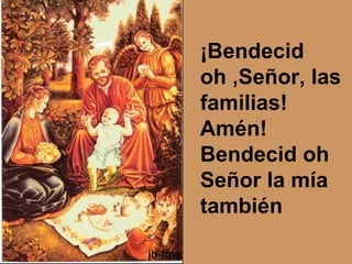 ¡Bendecid
oh ,Señor, las
familias!
Amén!
Bendecid oh
Señor la mía
también
 