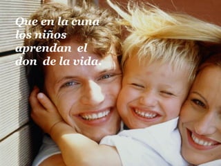 Que en la cuna
los niños
aprendan el
don de la vida.
 