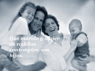 Que marido y mujer
de rodillas
contemplen sus
hijos.
 