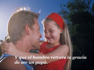 Y que el hombre retrate la gracia
de ser un papá.
 