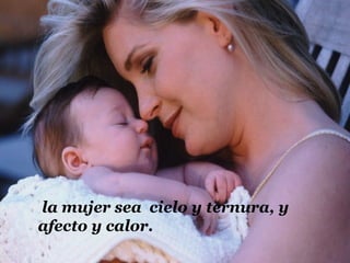 la mujer sea cielo y ternura, y
afecto y calor.
 