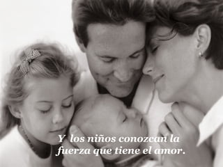Y los niños conozcan la
fuerza que tiene el amor.
 