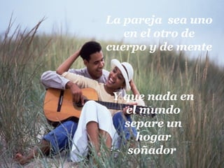 La pareja sea uno
en el otro de
cuerpo y de mente
Y que nada en
el mundo
separe un
hogar
soñador
 