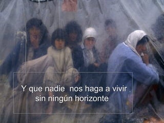 Y que nadie nos haga a vivir
sin ningún horizonte
Y que nadie nos haga a vivir
sin ningún horizonte
 