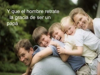 Y que el hombre retrate
la gracia de ser un
papá
 