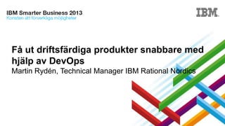 Få ut driftsfärdiga produkter snabbare med
hjälp av DevOps
Martin Rydén, Technical Manager IBM Rational Nordics

 