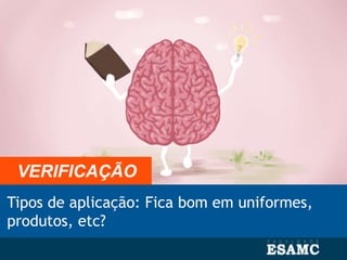 Tipos de aplicação: Fica bom em uniformes,
produtos, etc?
VERIFICAÇÃO
 