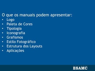 O que os manuais podem apresentar:
• Logo
• Paleta de Cores
• Tipologia
• Iconografia
• Grafismos
• Estilo Fotográfico
• Estrutura dos Layouts
• Aplicações
 