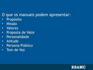 O que os manuais podem apresentar:
• Propósito
• Missão
• Valores
• Proposta de Valor
• Personalidade
• Atitude
• Persona/Público
• Tom de Voz
 