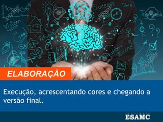 Execução, acrescentando cores e chegando a
versão final.
ELABORAÇÃO
 