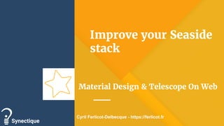 Improve your Seaside
stack
Material Design & Telescope On Web
Synectique
Cyril Ferlicot-Delbecque - https://ferlicot.fr
 