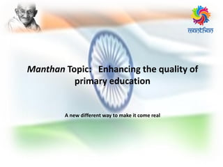 Manthan Topic: Enhancing the quality of
primary education
A new different way to make it come real
 