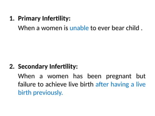 1. Primary Infertility:
When a women is unable to ever bear child .
2. Secondary Infertility:
When a women has been pregnant but
failure to achieve live birth after having a live
birth previously.
 