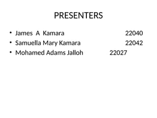 PRESENTERS
• James A Kamara 22040
• Samuella Mary Kamara 22042
• Mohamed Adams Jalloh 22027
 