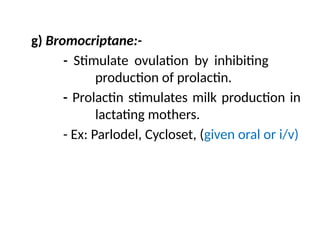 g) Bromocriptane:-
- Stimulate ovulation by inhibiting
production of prolactin.
- Prolactin stimulates milk production in
lactating mothers.
- Ex: Parlodel, Cycloset, (given oral or i/v)
 