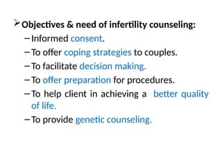 Objectives & need of infertility counseling:
–Informed consent.
–To offer coping strategies to couples.
–To facilitate decision making.
–To offer preparation for procedures.
–To help client in achieving a better quality
of life.
–To provide genetic counseling.
 