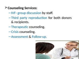 Counseling Services:
–IVF- group discussion by staff.
–Third party reproduction for both donors
& recipients.
–Therapeutic counseling.
–Crisis counseling.
–Assessment & Follow-up.
 