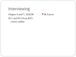 Interviewing
Chapter 6 and 7, ADLER   M.Yaseen
#11 and #12 from KU’s
 course outline
 