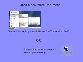 Open a new Word Document Choose Start    Programs    Microsoft Office    Word 2003 double-click the Word program icon on your desktop.   OR 