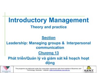 Introductory Management
            Theory and practice

                    Section
Leadership: Managing groups & Interpersonal
                communication
                  Chƣơng 13
 Phát triển/Quản lý và giám sát kế hoạch hoạt
                      động
 