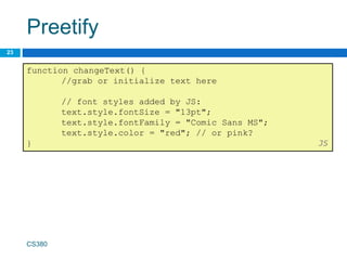 Preetify
23
CS380
function changeText() {
//grab or initialize text here
// font styles added by JS:
text.style.fontSize = "13pt";
text.style.fontFamily = "Comic Sans MS";
text.style.color = "red"; // or pink?
} JS
 