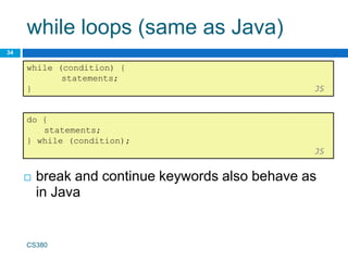 while loops (same as Java)
34
while (condition) {
statements;
} JS
CS380
 break and continue keywords also behave as
in Java
do {
statements;
} while (condition);
JS
 