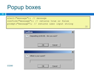 Popup boxes
35
alert("message"); // message
confirm("message"); // returns true or false
prompt("message"); // returns user input string
JS
CS380
 