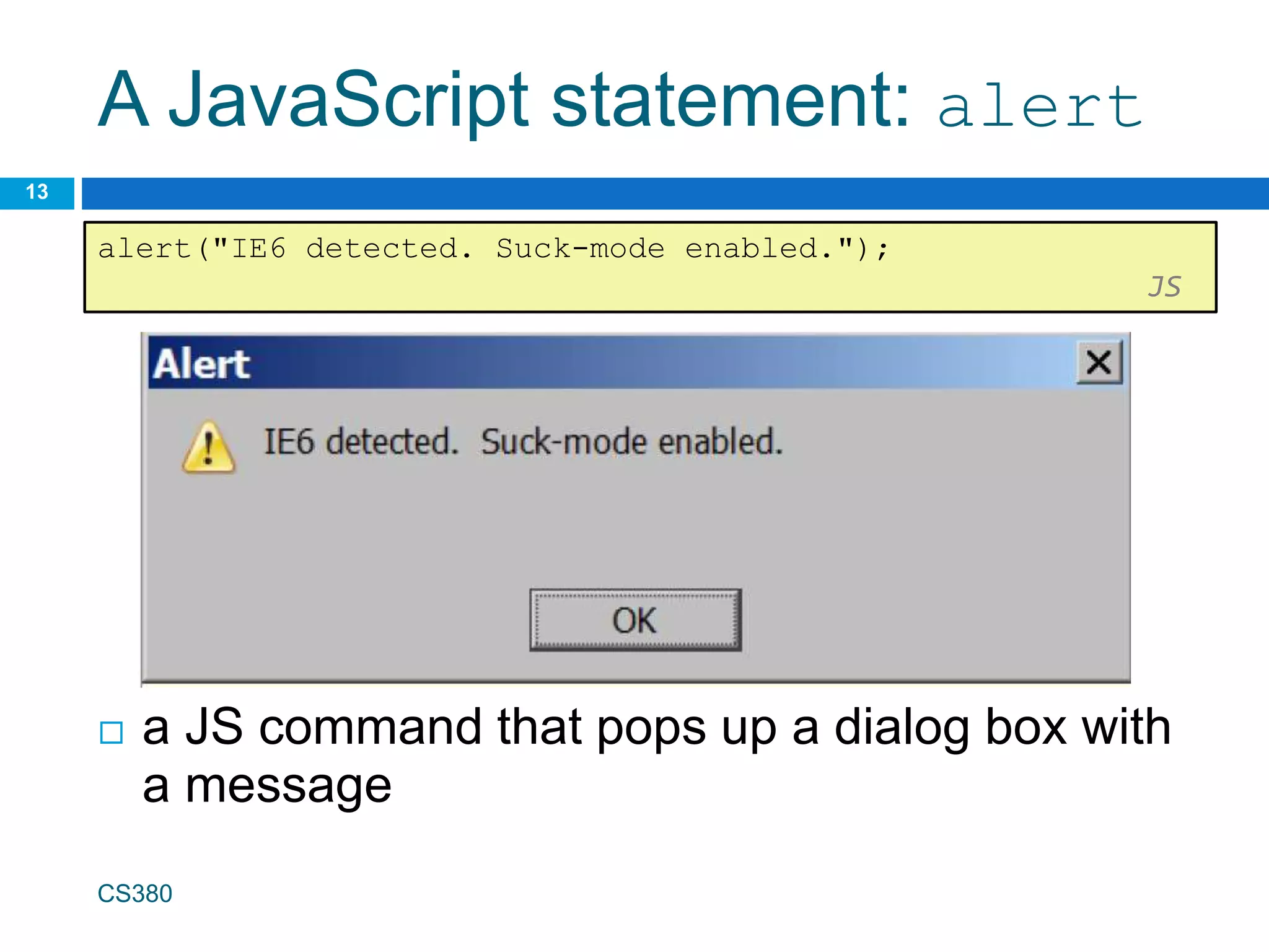A JavaScript statement: alert
 a JS command that pops up a dialog box with
a message
CS380
13
alert("IE6 detected. Suck-mode enabled.");
JS
 