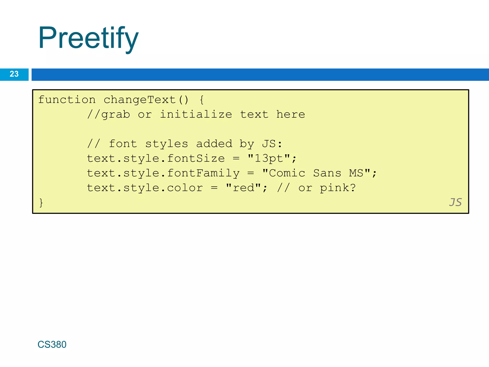 Preetify
23
CS380
function changeText() {
//grab or initialize text here
// font styles added by JS:
text.style.fontSize = "13pt";
text.style.fontFamily = "Comic Sans MS";
text.style.color = "red"; // or pink?
} JS
 