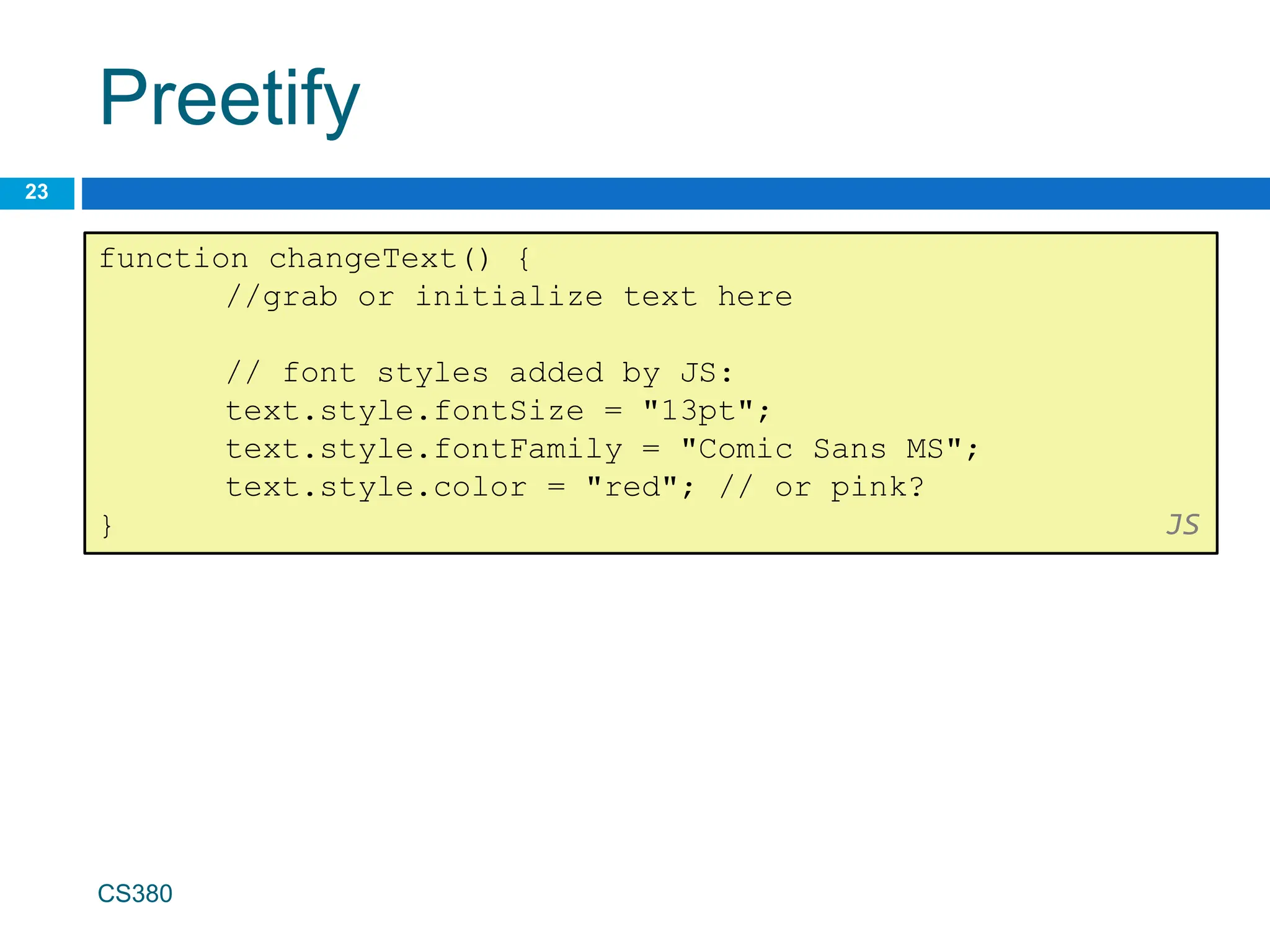 Preetify
23
CS380
function changeText() {
//grab or initialize text here
// font styles added by JS:
text.style.fontSize = "13pt";
text.style.fontFamily = "Comic Sans MS";
text.style.color = "red"; // or pink?
} JS
 