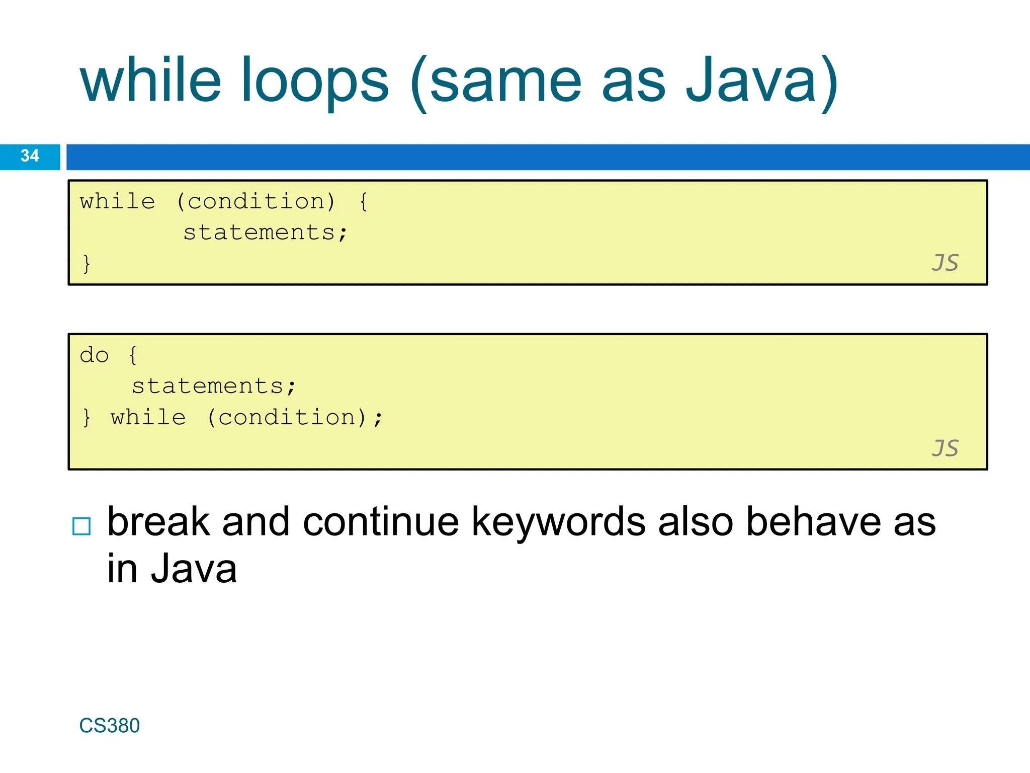 while loops (same as Java)
34
while (condition) {
statements;
} JS
CS380
 break and continue keywords also behave as
in Java
do {
statements;
} while (condition);
JS
 