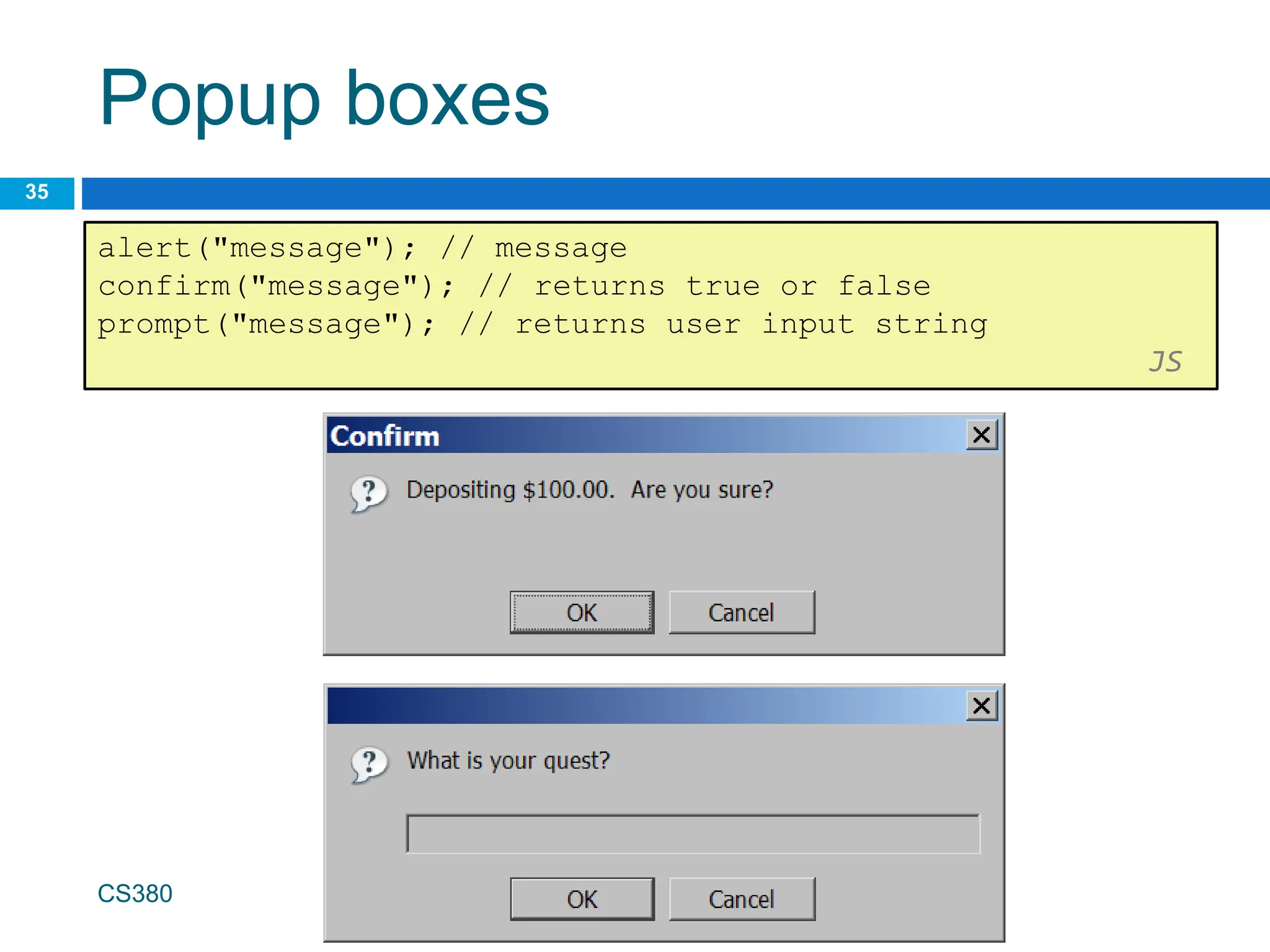 Popup boxes
35
alert("message"); // message
confirm("message"); // returns true or false
prompt("message"); // returns user input string
JS
CS380
 