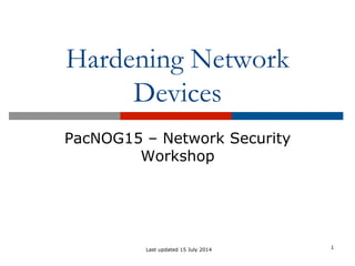 Hardening Network
Devices
PacNOG15 – Network Security
Workshop
1
Last updated 15 July 2014
 