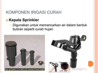 KOMPONEN IRIGASI CURAH 
 Kepala Sprinkler 
Digunakan untuk memancarkan air dalam bentuk 
butiran seperti curah hujan 
 