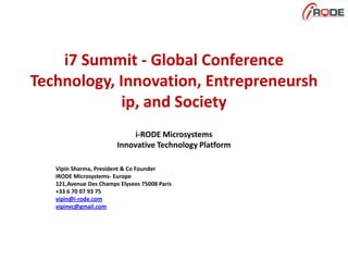 i7 Summit - Global ConferenceTechnology, Innovation, Entrepreneurship, and Society i-RODE Microsystems Innovative Technology Platform  Vipin Sharma, President & Co Founder IRODE Microsystems- Europe 121,Avenue Des Champs Elysees 75008 Paris +33 6 70 07 93 75 vipin@i-rode.com vipinvc@gmail.com 