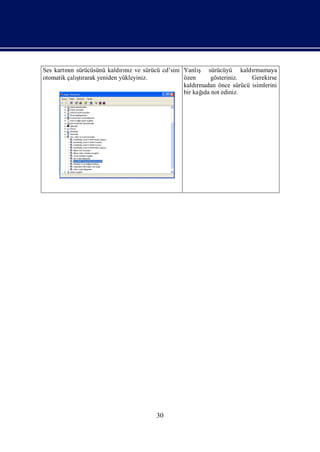 nı                   rız                      ş
Ses kartın sürücüsünü kaldını ve sürücü cd’sini Yanlı sürücüyü kaldı     rmamaya
            ş
otomatik çalı rarak yeniden yükleyiniz.
             tı                                 özen      gösteriniz.   Gerekirse
                                                kaldırmadan önce sürücü isimlerini
                                                       ı
                                                bir kağ not ediniz.
                                                       da




                                       30
 