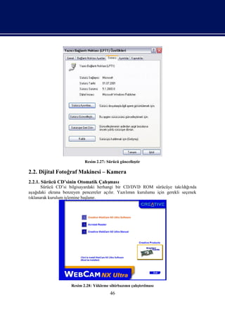 Resim 2.27: Sürücü güncelleş
                                                     tir

2.2. Dijital Fotoğ Makinesi – Kamera
                 raf
2.2.1. Sürücü CD’sinin Otomatik Çalı
                                   şması
      Sürücü CD’si bilgisayardaki herhangi bir CD/DVD ROM sürücüye takı ğnda
                                                                       ldıı
aş ı
  ağdaki ekrana benzeyen pencereler açır. Yazımı kurulumu için gerekli seçenek
                                        lı      lı n
tı
 klanarak kurulum iş
                   lemine baş r.
                             lanı




                   Resim 2.28: Yükleme sihirbazı n çalı rı
                                               nı     ş lması
                                                       tı
                                       46
 