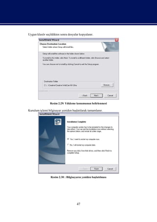 Uygun klasör seçildikten sonra dosyalar kopyalanı
                                                r.




                Resim 2.29: Yükleme konumunun belirlenmesi

Kurulum iş bilgisayar yeniden baş larak tamamlanı
         lemi                   latı            r.




                 Resim 2.30 : Bilgisayarı yeniden baş lması
                                        n           latı




                                     47
 