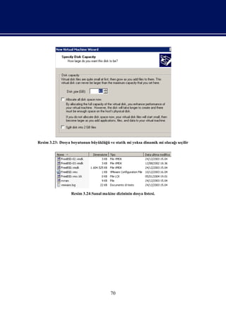 Resim 3.23: Dosya boyutunun büyüklüğ ve statik mi yoksa dinamik mi olacağseçilir
                                    ü                                    ı




                 Resim 3.24:Sanal makine dizininin dosya listesi.




                                       70
 