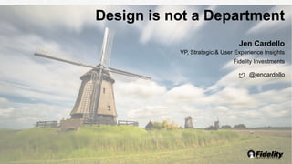Design is not a Department
Jen Cardello
VP, Strategic & User Experience Insights
Fidelity Investments
@jencardello
 