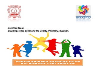 Manthan Topic:-
Stepping Stones Enhancing the Quality of Primary Education.
 