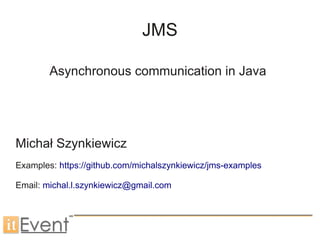 JMS
Asynchronous communication in Java
Michał Szynkiewicz
Examples: https://github.com/michalszynkiewicz/jms-examples
Email: michal.l.szynkiewicz@gmail.com
 