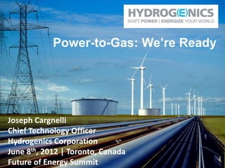 Power-to-Gas: We’re Ready




Joseph Cargnelli
Chief Technology Officer
Hydrogenics Corporation
June 8th, 2012 | Toronto, Canada
Future of Energy Summit
 