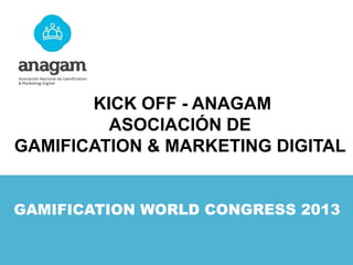 KICK OFF - ANAGAM
ASOCIACIÓN DE
GAMIFICATION & MARKETING DIGITAL
GAMIFICATION WORLD CONGRESS 2013

 