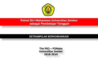 Potret Diri Mahasiswa Universitas Jember
sebagai Pembelajar Tangguh
KETRAMPILAN BERKOMUNIKASI
Tim PK2 – P2Maba
Universitas Jember
2018-2019
 