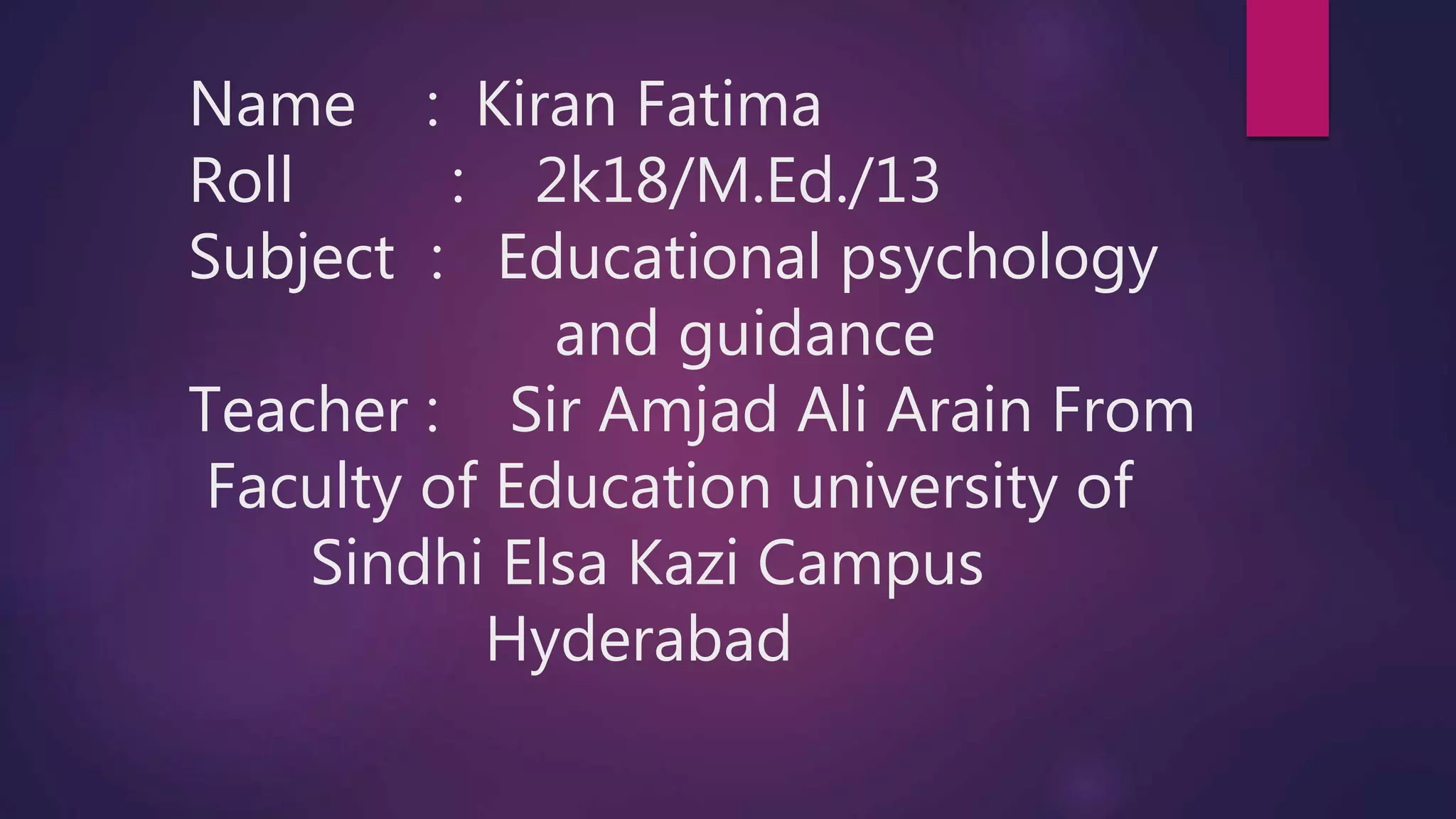 Name : Kiran Fatima
Roll : 2k18/M.Ed./13
Subject : Educational psychology
and guidance
Teacher : Sir Amjad Ali Arain From
Faculty of Education university of
Sindhi Elsa Kazi Campus
Hyderabad