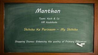 Manthan
Stepping Stones: Enhancing the quality of Primary Education
Team: Koch & Co
IIM Kozhikode
Shiksha Ka Parinaam – My Shiksha
 